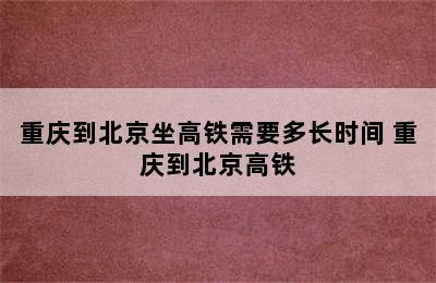 重庆到北京坐高铁需要多长时间 重庆到北京高铁